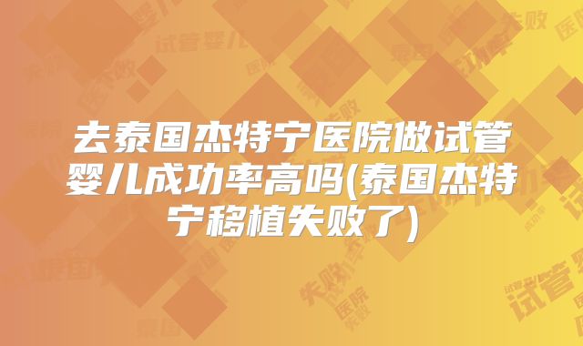 去泰国杰特宁医院做试管婴儿成功率高吗(泰国杰特宁移植失败了)