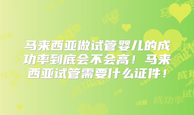 马来西亚做试管婴儿的成功率到底会不会高！马来西亚试管需要什么证件！