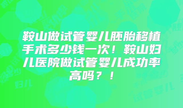鞍山做试管婴儿胚胎移植手术多少钱一次!鞍山妇儿医院做试管婴儿成功率高吗?!