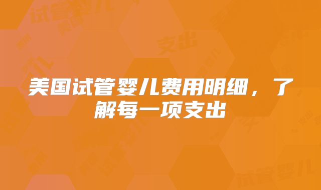 美国试管婴儿费用明细，了解每一项支出