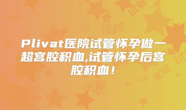 Plivat医院试管怀孕做一超宫腔积血,试管怀孕后宫腔积血！