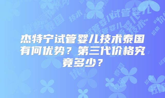 杰特宁试管婴儿技术泰国有何优势?第三代价格究竟多少?