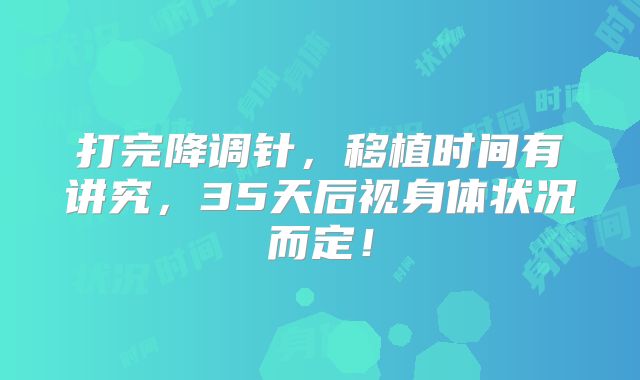 打完降调针，移植时间有讲究，35天后视身体状况而定！