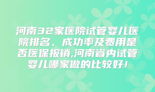 河南32家医院试管婴儿医院排名、成功率及费用是否医保报销,河南省内试管婴儿哪家做的比较好!