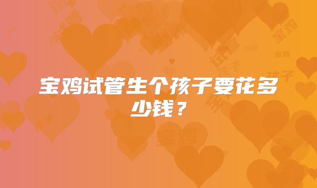 宝鸡试管生个孩子要花多少钱？