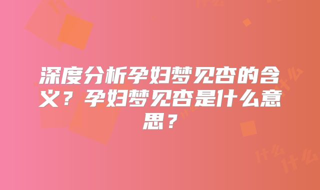 深度分析孕妇梦见杏的含义？孕妇梦见杏是什么意思？