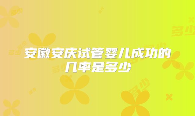 安徽安庆试管婴儿成功的几率是多少