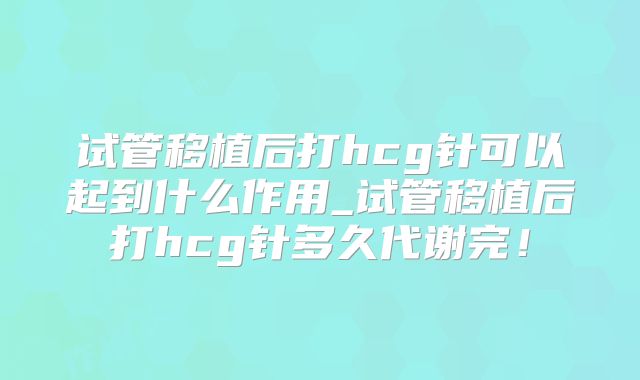 试管移植后打hcg针可以起到什么作用_试管移植后打hcg针多久代谢完！