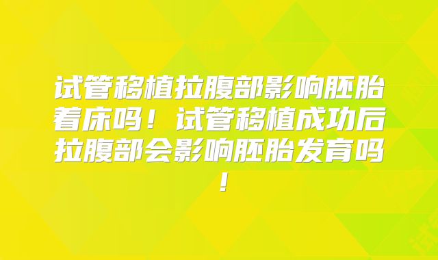 试管移植拉腹部影响胚胎着床吗！试管移植成功后拉腹部会影响胚胎发育吗！