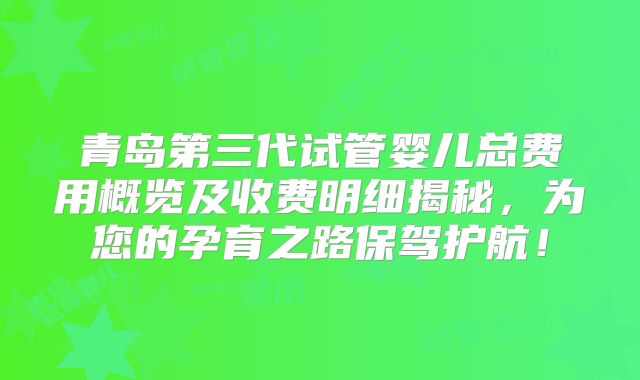 青岛第三代试管婴儿总费用概览及收费明细揭秘,为您的孕育之路保驾护航!