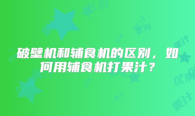 破壁机和辅食机的区别,如何用辅食机打果汁?