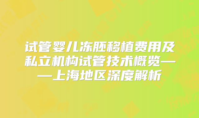 试管婴儿冻胚移植费用及私立机构试管技术概览——上海地区深度解析
