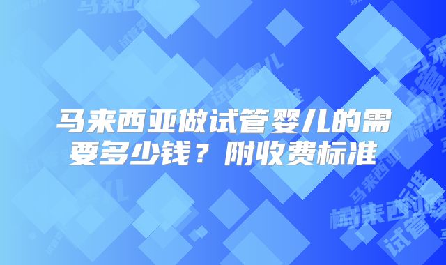 马来西亚做试管婴儿的需要多少钱？附收费标准