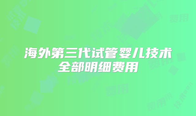 海外第三代试管婴儿技术全部明细费用