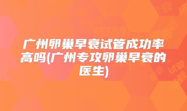 广州卵巢早衰试管成功率高吗(广州专攻卵巢早衰的医生)