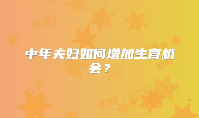 中年夫妇如何增加生育机会？