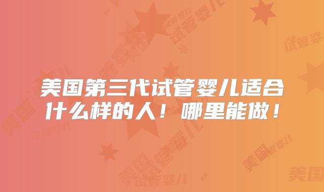 美国第三代试管婴儿适合什么样的人!哪里能做!