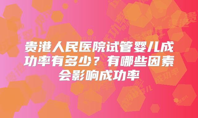 贵港人民医院试管婴儿成功率有多少？有哪些因素会影响成功率