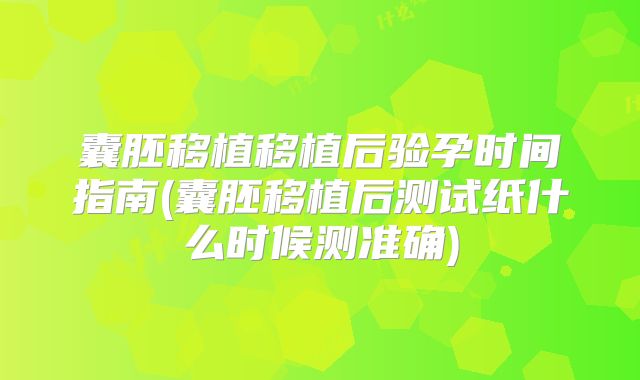 囊胚移植移植后验孕时间指南(囊胚移植后测试纸什么时候测准确)