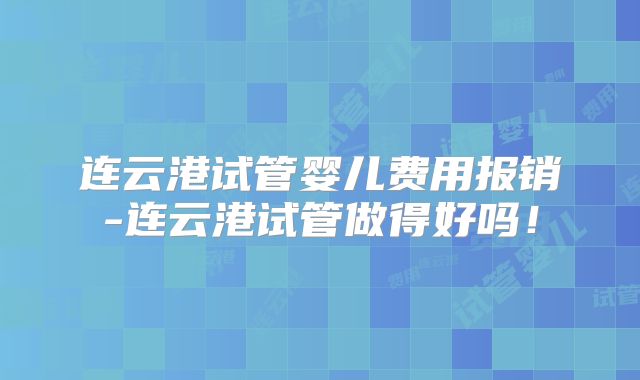 连云港试管婴儿费用报销-连云港试管做得好吗!