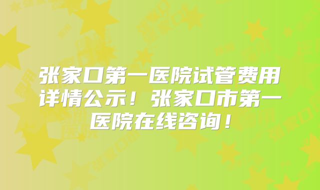 张家口第一医院试管费用详情公示！张家口市第一医院在线咨询！