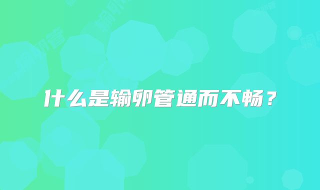 什么是输卵管通而不畅？