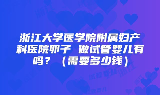 浙江大学医学院附属妇产科医院卵子 做试管婴儿有吗？（需要多少钱）
