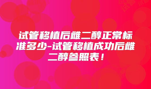 试管移植后雌二醇正常标准多少-试管移植成功后雌二醇参照表！