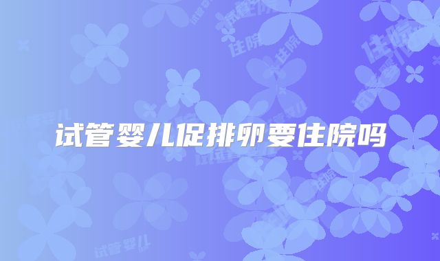 试管婴儿促排卵要住院吗