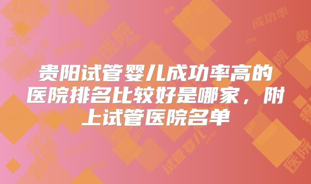 贵阳试管婴儿成功率高的医院排名比较好是哪家,附上试管医院名单