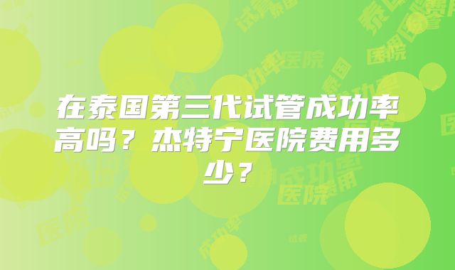 在泰国第三代试管成功率高吗？杰特宁医院费用多少？