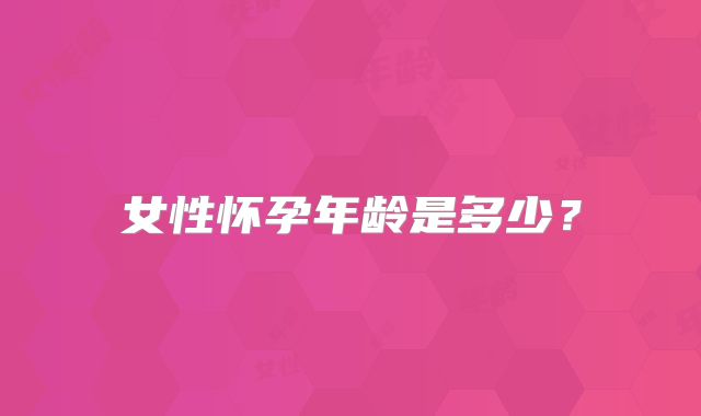 女性怀孕年龄是多少？