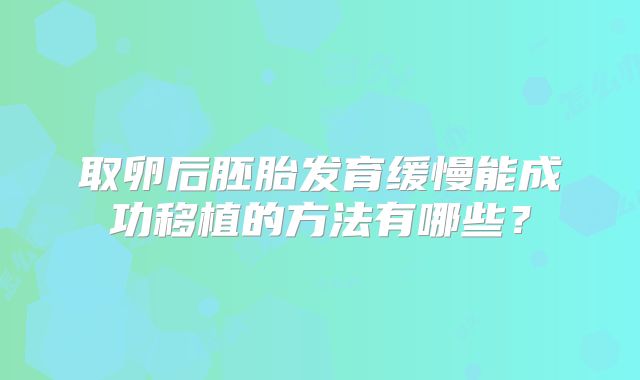 取卵后胚胎发育缓慢能成功移植的方法有哪些?