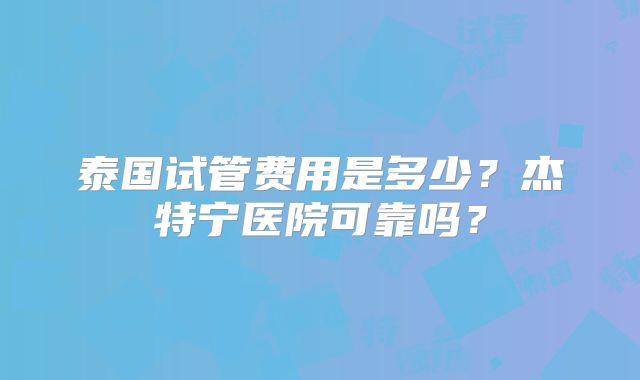 泰国试管费用是多少？杰特宁医院可靠吗？