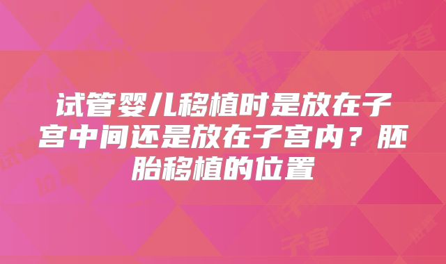 试管婴儿移植时是放在子宫中间还是放在子宫内？胚胎移植的位置