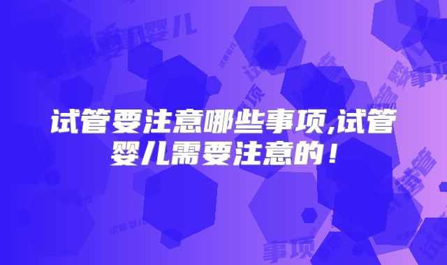 试管要注意哪些事项,试管婴儿需要注意的！