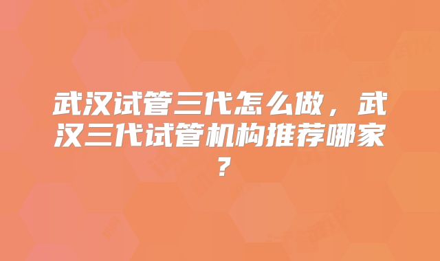 武汉试管三代怎么做,武汉三代试管机构推荐哪家?