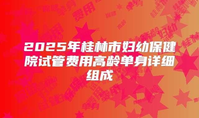 2025年桂林市妇幼保健院试管费用高龄单身详细组成