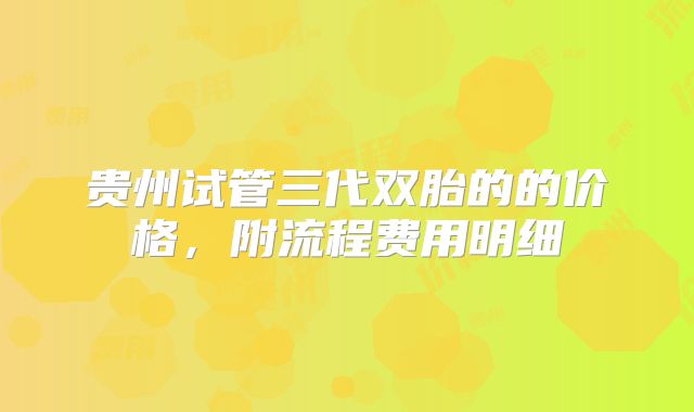 贵州试管三代双胎的的价格,附流程费用明细