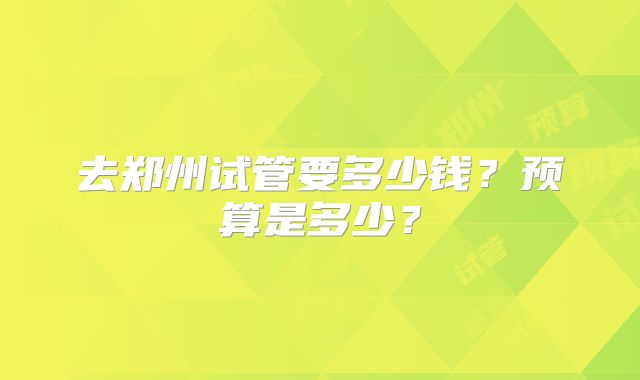 去郑州试管要多少钱？预算是多少？
