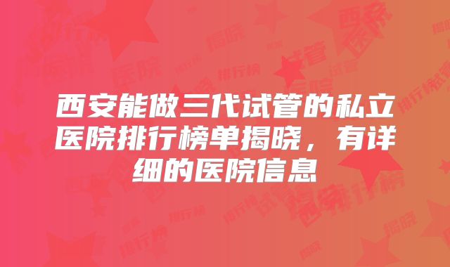 西安能做三代试管的私立医院排行榜单揭晓，有详细的医院信息