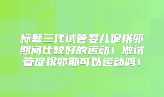 标题三代试管婴儿促排卵期间比较好的运动!做试管促排卵期可以运动吗!
