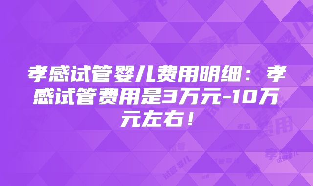 孝感试管婴儿费用明细：孝感试管费用是3万元-10万元左右！