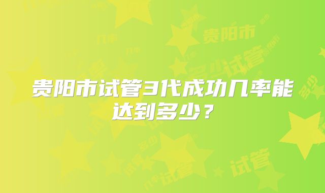 贵阳市试管3代成功几率能达到多少？