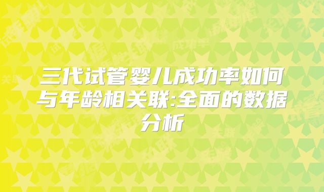 三代试管婴儿成功率如何与年龄相关联:全面的数据分析