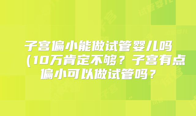 子宫偏小能做试管婴儿吗（10万肯定不够？子宫有点偏小可以做试管吗？