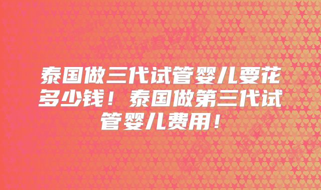 泰国做三代试管婴儿要花多少钱!泰国做第三代试管婴儿费用!