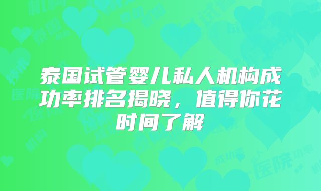 泰国试管婴儿私人机构成功率排名揭晓，值得你花时间了解