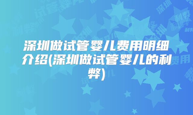 深圳做试管婴儿费用明细介绍(深圳做试管婴儿的利弊)