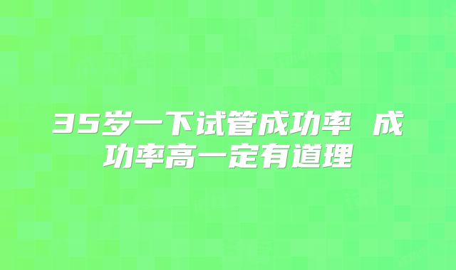 35岁一下试管成功率 成功率高一定有道理